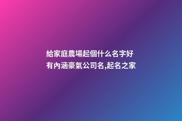 給家庭農場起個什么名字好 有內涵豪氣公司名,起名之家-第1張-公司起名-玄機派